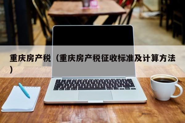 重庆房产税（重庆房产税征收标准及计算方法）