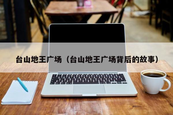 台山地王广场（台山地王广场背后的故事）