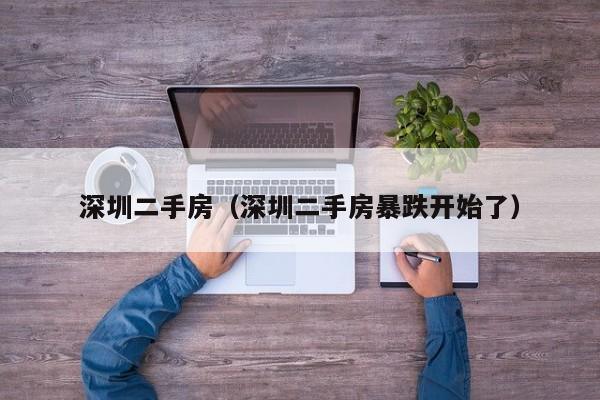 深圳二手房（深圳二手房暴跌开始了）