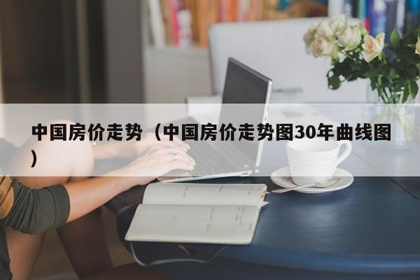 中国房价走势（中国房价走势图30年曲线图）