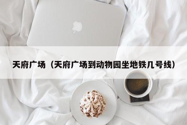 天府广场（天府广场到动物园坐地铁几号线）