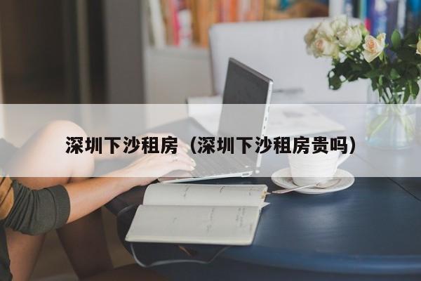深圳下沙租房（深圳下沙租房贵吗）