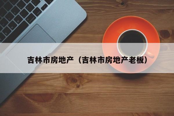 吉林市房地产（吉林市房地产老板）