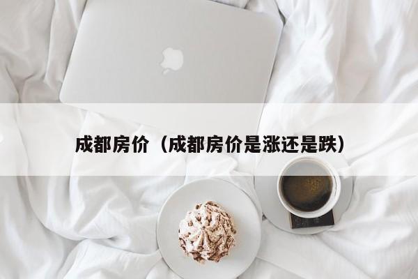 成都房价（成都房价是涨还是跌）