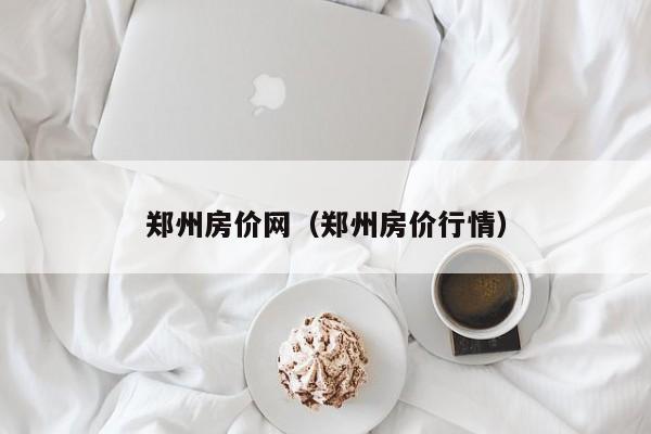 郑州房价网（郑州房价行情）