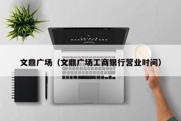 文鼎广场（文鼎广场工商银行营业时间）
