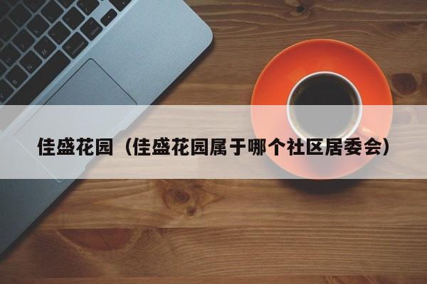 佳盛花园（佳盛花园属于哪个社区居委会）