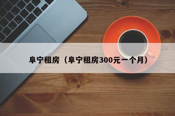 阜宁租房（阜宁租房300元一个月）