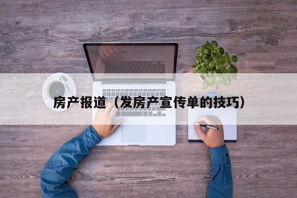房产报道（发房产宣传单的技巧）