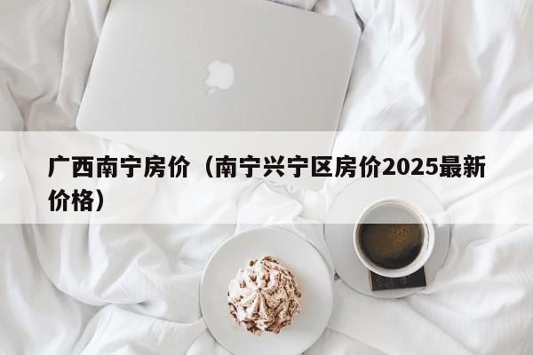广西南宁房价（南宁兴宁区房价2025最新价格）