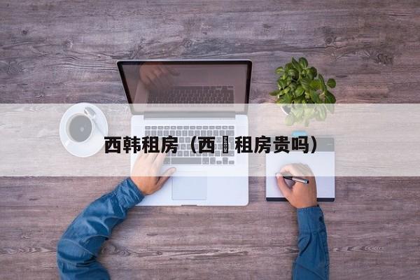 西韩租房（西塱租房贵吗）